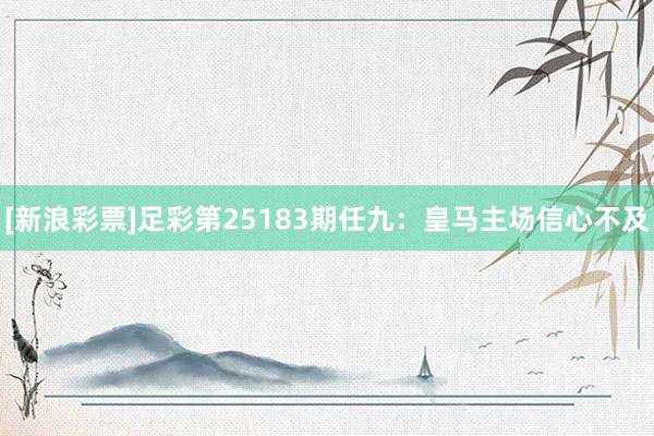 [新浪彩票]足彩第25183期任九：皇马主场信心不及